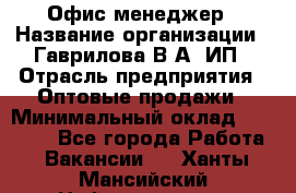 Офис-менеджер › Название организации ­ Гаврилова В.А, ИП › Отрасль предприятия ­ Оптовые продажи › Минимальный оклад ­ 20 000 - Все города Работа » Вакансии   . Ханты-Мансийский,Нефтеюганск г.